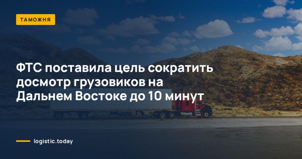 ФТС поставила цель сократить досмотр грузовиков на Дальнем Востоке до 10 минут